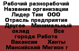 Рабочий-разнорабочий › Название организации ­ Лидер Тим, ООО › Отрасль предприятия ­ Другое › Минимальный оклад ­ 14 000 - Все города Работа » Вакансии   . Ханты-Мансийский,Мегион г.